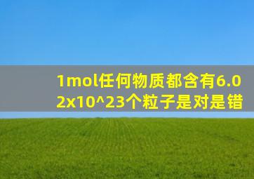 1mol任何物质都含有6.02x10^23个粒子是对是错